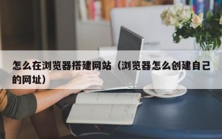 定州怎么在浏览器搭建网站（浏览器怎么创建自己的网址）