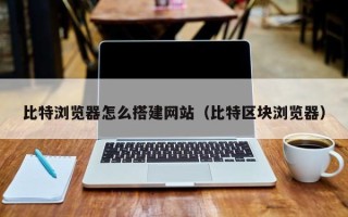 定州比特浏览器怎么搭建网站（比特区块浏览器）