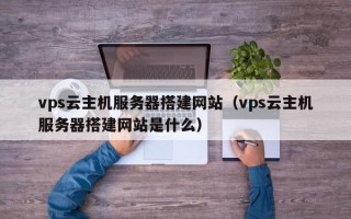 定州vps云主机服务器搭建网站（vps云主机服务器搭建网站是什么）