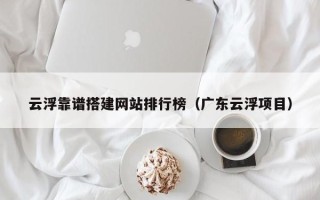 定州云浮靠谱搭建网站排行榜（广东云浮项目）