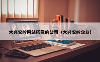定州大兴安岭网站搭建的公司（大兴安岭企业）