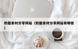 定州奶酪素材分享网站（奶酪素材分享网站有哪些）