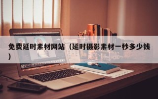 定州免费延时素材网站（延时摄影素材一秒多少钱）