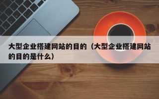 定州大型企业搭建网站的目的（大型企业搭建网站的目的是什么）