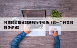 定州付费网页搭建网站教程手机版（做一个付费网站多少钱）