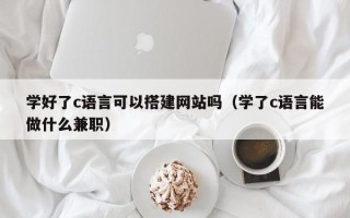 定州学好了c语言可以搭建网站吗（学了c语言能做什么兼职）