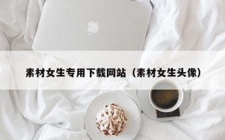 定州素材女生专用下载网站（素材女生头像）